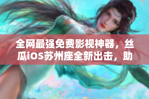 全网最强免费影视神器，丝瓜iOS苏州座全新出击，助力您畅享软件世界！