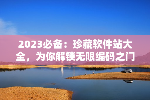 2023必备：珍藏软件站大全，为你解锁无限编码之门！