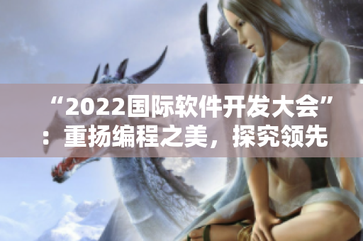 “2022国际软件开发大会”：重扬编程之美，探究领先技术！