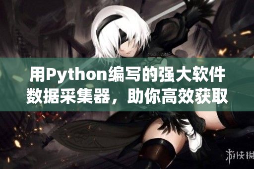 用Python编写的强大软件数据采集器，助你高效获取最新资讯！