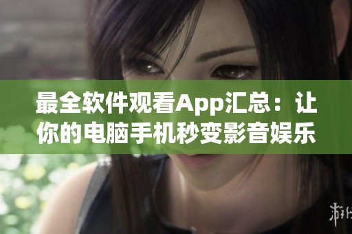 最全软件观看App汇总：让你的电脑手机秒变影音娱乐中心！