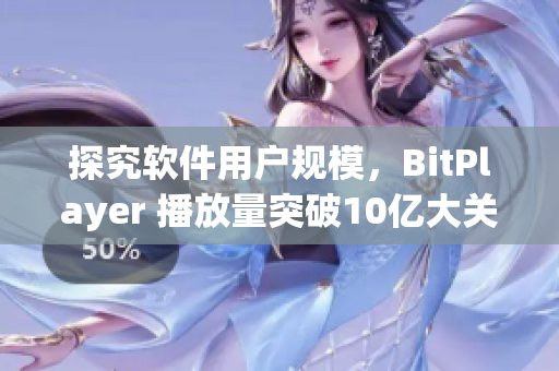 探究软件用户规模，BitPlayer 播放量突破10亿大关