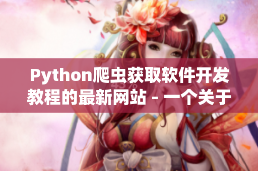 Python爬虫获取软件开发教程的最新网站 - 一个关于软件技术的新平台