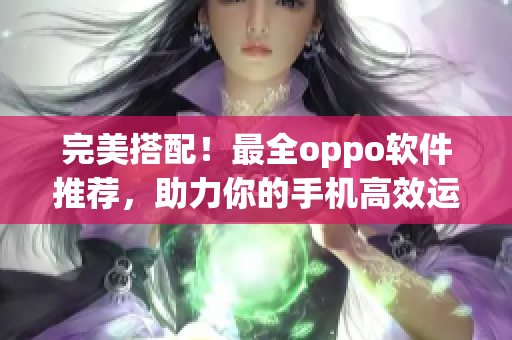 完美搭配！最全oppo软件推荐，助力你的手机高效运行