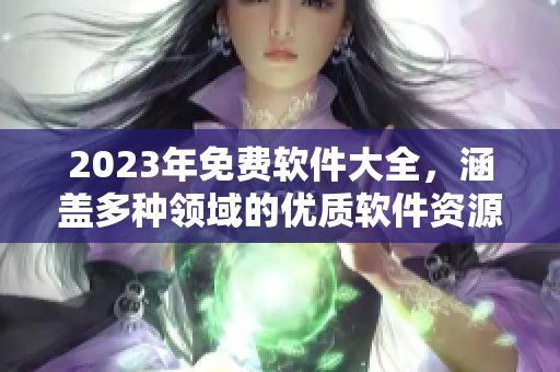 2023年免费软件大全，涵盖多种领域的优质软件资源！