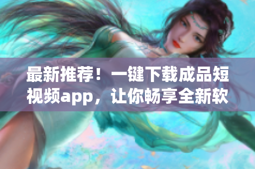 最新推荐！一键下载成品短视频app，让你畅享全新软件体验！