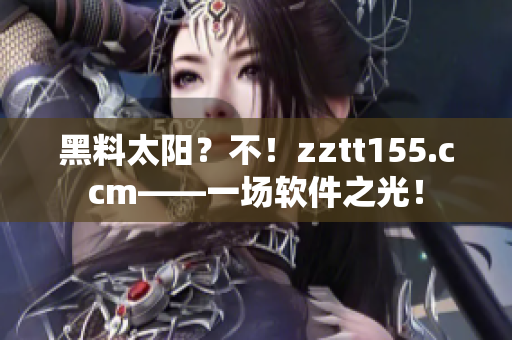 黑料太阳？不！zztt155.ccm——一场软件之光！