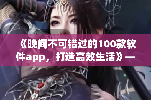 《晚间不可错过的100款软件app，打造高效生活》——一名编辑的推荐清单