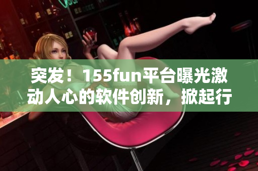 突发！155fun平台曝光激动人心的软件创新，掀起行业正能量潮流