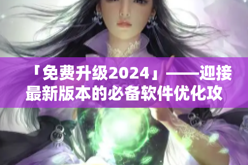 「免费升级2024」——迎接最新版本的必备软件优化攻略！