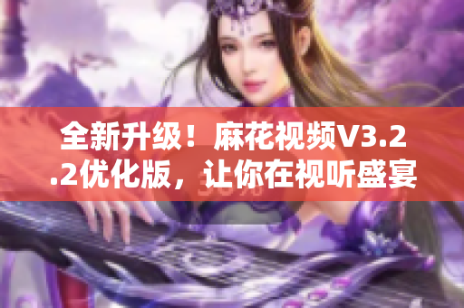 全新升级！麻花视频V3.2.2优化版，让你在视听盛宴中畅游无阻！