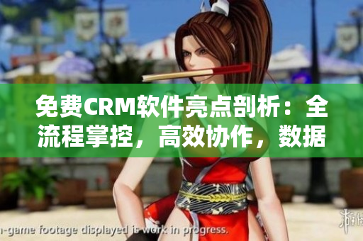 免费CRM软件亮点剖析：全流程掌控，高效协作，数据安全