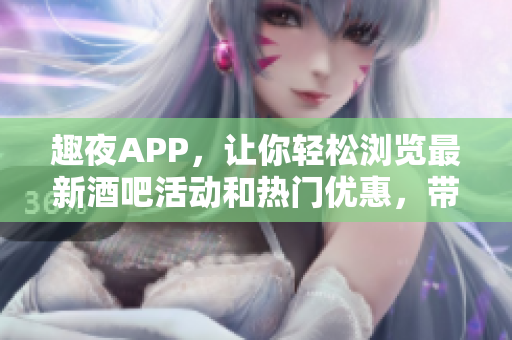 趣夜APP，让你轻松浏览最新酒吧活动和热门优惠，带你探索城市夜生活