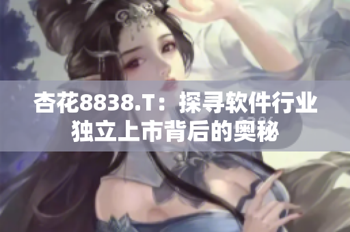 杏花8838.T：探寻软件行业独立上市背后的奥秘