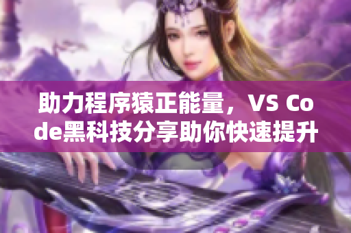 助力程序猿正能量，VS Code黑科技分享助你快速提升编程效率