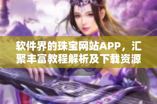 软件界的珠宝网站APP，汇聚丰富教程解析及下载资源盘点！