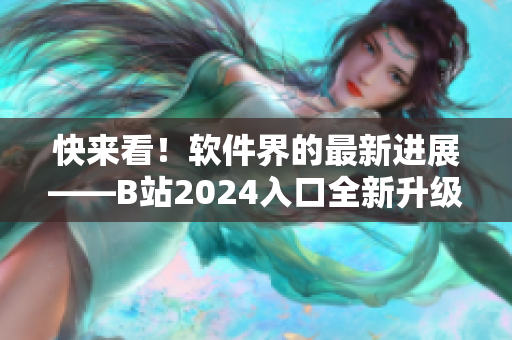 快来看！软件界的最新进展——B站2024入口全新升级上线