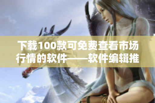 下载100款可免费查看市场行情的软件——软件编辑推荐