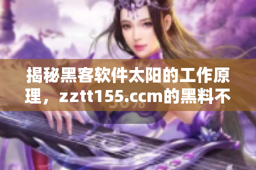 揭秘黑客软件太阳的工作原理，zztt155.ccm的黑料不再神秘