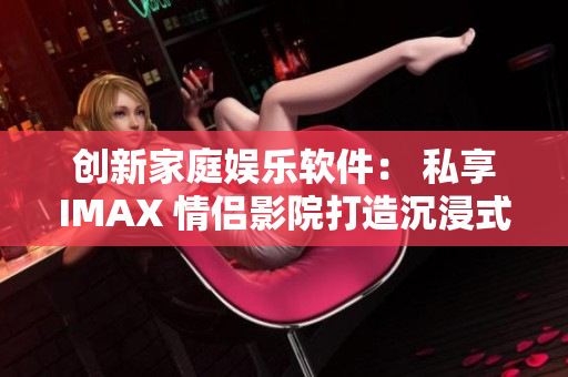 创新家庭娱乐软件： 私享IMAX 情侣影院打造沉浸式观影体验