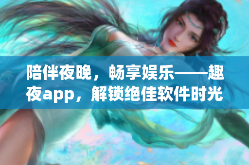 陪伴夜晚，畅享娱乐——趣夜app，解锁绝佳软件时光