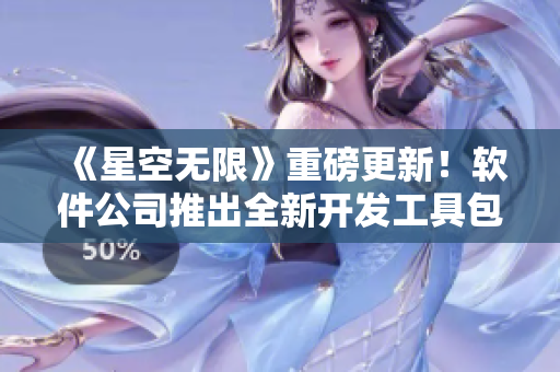 《星空无限》重磅更新！软件公司推出全新开发工具包，加速软件开发进程！