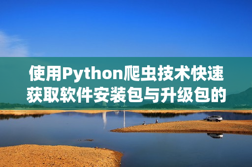 使用Python爬虫技术快速获取软件安装包与升级包的最新资源