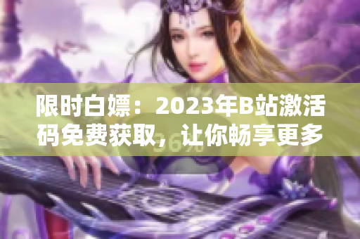 限时白嫖：2023年B站激活码免费获取，让你畅享更多软件资源！