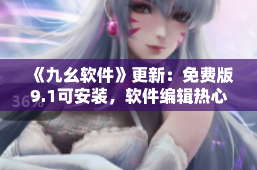 《九幺软件》更新：免费版9.1可安装，软件编辑热心推荐！