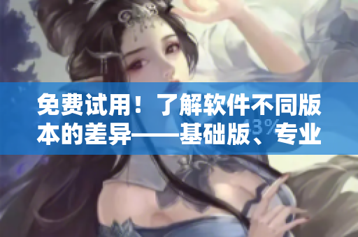 免费试用！了解软件不同版本的差异——基础版、专业版、企业版等详解