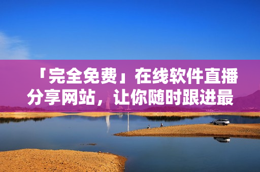 「完全免费」在线软件直播分享网站，让你随时跟进最新动态并学习最佳实践！