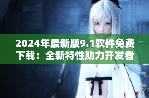 2024年最新版9.1软件免费下载：全新特性助力开发者快速编写代码！