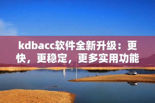 kdbacc软件全新升级：更快，更稳定，更多实用功能