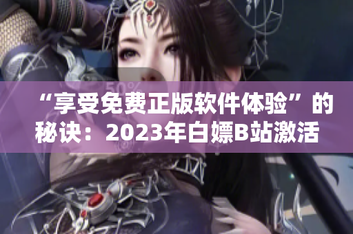 “享受免费正版软件体验”的秘诀：2023年白嫖B站激活码教程