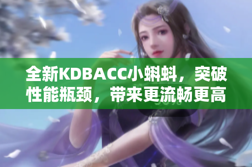 全新KDBACC小蝌蚪，突破性能瓶颈，带来更流畅更高效的软件体验