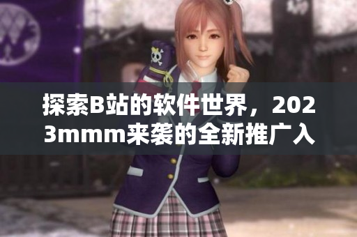 探索B站的软件世界，2023mmm来袭的全新推广入口让你畅游软件奇妙之旅