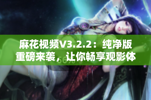 麻花视频V3.2.2：纯净版重磅来袭，让你畅享观影体验！