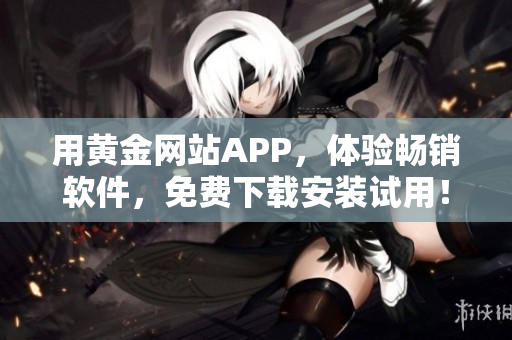 用黄金网站APP，体验畅销软件，免费下载安装试用！