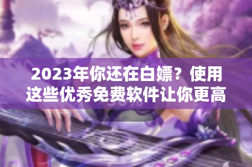 2023年你还在白嫖？使用这些优秀免费软件让你更高效！