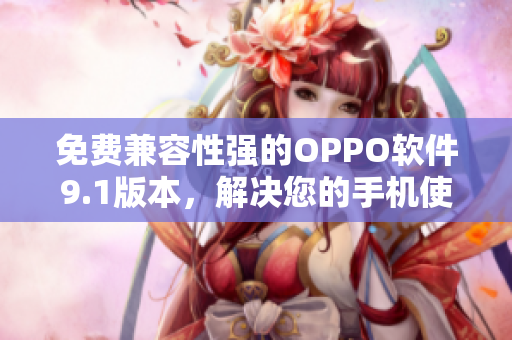 免费兼容性强的OPPO软件9.1版本，解决您的手机使用问题