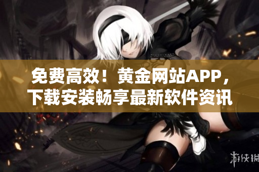 免费高效！黄金网站APP，下载安装畅享最新软件资讯