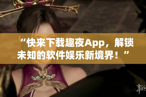 “快来下载趣夜App，解锁未知的软件娱乐新境界！”