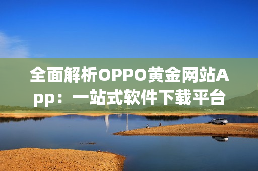 全面解析OPPO黄金网站App：一站式软件下载平台