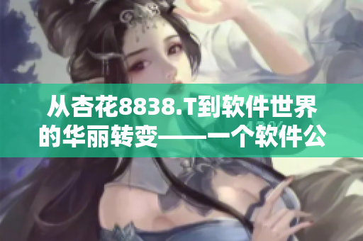 从杏花8838.T到软件世界的华丽转变——一个软件公司的创新历程