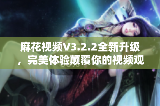 麻花视频V3.2.2全新升级，完美体验颠覆你的视频观看方式！