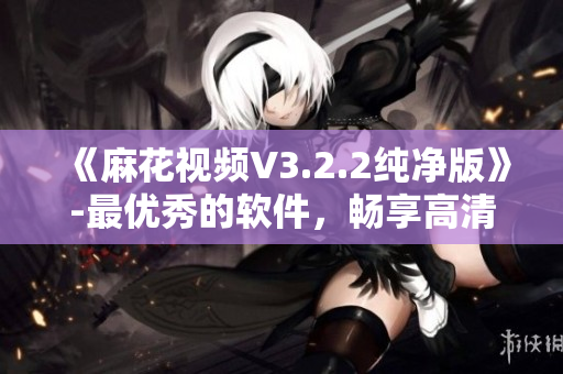 《麻花视频V3.2.2纯净版》-最优秀的软件，畅享高清视频