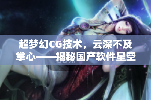 超梦幻CG技术，云深不及掌心——揭秘国产软件星空无限开发过程