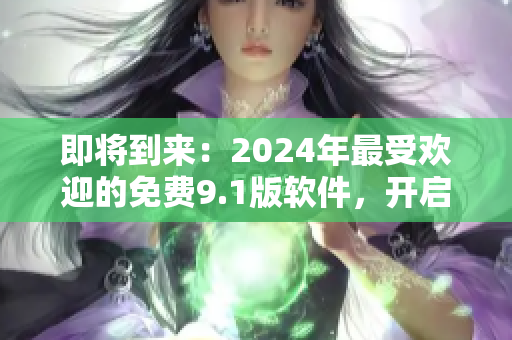 即将到来：2024年最受欢迎的免费9.1版软件，开启全新用户体验！