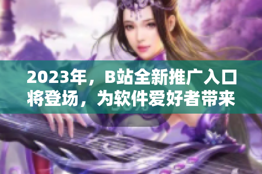 2023年，B站全新推广入口将登场，为软件爱好者带来更多惊喜！