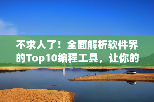 不求人了！全面解析软件界的Top10编程工具，让你的代码令人赞叹不已！